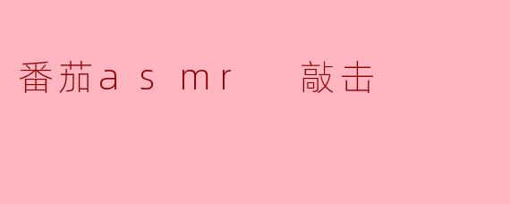 什么是番茄ASMR敲击?它有什么特别的效果吗?